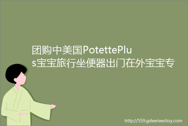 团购中美国PotettePlus宝宝旅行坐便器出门在外宝宝专属小马桶便携又卫生