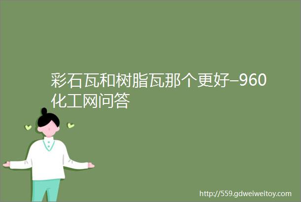 彩石瓦和树脂瓦那个更好–960化工网问答