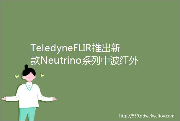 TeledyneFLIR推出新款Neutrino系列中波红外摄像头模组