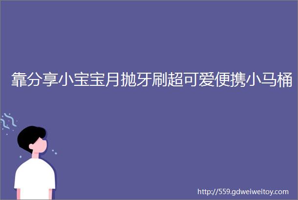 靠分享小宝宝月抛牙刷超可爱便携小马桶